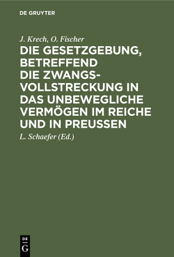 Die Gesetzgebung, betreffend die Zwangsvollstreckung in das unbewegliche Vermögen im Reiche und in Preußen von Fischer,  O., Krech,  J., Schaefer,  L.