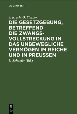 Die Gesetzgebung, betreffend die Zwangsvollstreckung in das unbewegliche Vermögen im Reiche und in Preußen von Fischer,  O., Krech,  J., Schaefer,  L.
