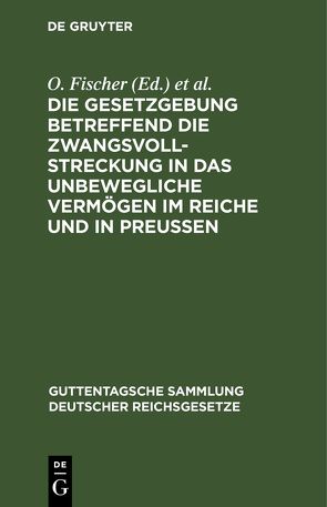 Die Gesetzgebung betreffend die Zwangsvollstreckung in das unbewegliche Vermögen im Reiche und in Preußen von Fischer,  O.