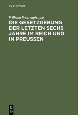 Die Gesetzgebung der letzten sechs Jahre im Reich und in Preußen von Wehrenpfennig,  Wilhelm