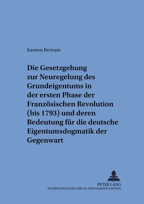 Die Gesetzgebung zur Neuregelung des Grundeigentums in der ersten Phase der Französischen Revolution (bis 1793) und deren Bedeutung für die deutsche Eigentumsdogmatik der Gegenwart von Bertram,  Karsten