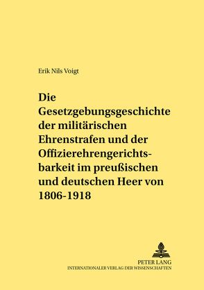 Die Gesetzgebungsgeschichte der militärischen Ehrenstrafen und der Offizierehrengerichtsbarkeit im preußischen und deutschen Heer von 1806 bis 1918 von Voigt,  Erik Nils