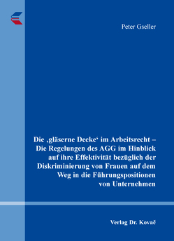 Die ‚gläserne Decke‛ im Arbeitsrecht – Die Regelungen des AGG im Hinblick auf ihre Effektivität bezüglich der Diskriminierung von Frauen auf dem Weg in die Führungspositionen von Unternehmen von Gseller,  Peter