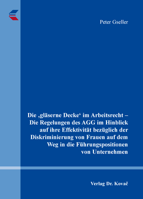 Die ‚gläserne Decke‛ im Arbeitsrecht – Die Regelungen des AGG im Hinblick auf ihre Effektivität bezüglich der Diskriminierung von Frauen auf dem Weg in die Führungspositionen von Unternehmen von Gseller,  Peter