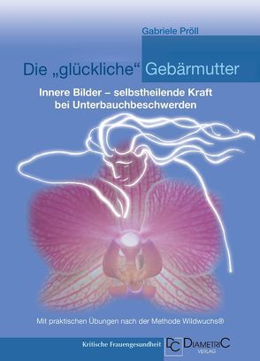 Die „glückliche“ Gebärmutter: Innere Bilder – selbstheilende Kraft bei Unterbauchbeschwerden von Mag. Dr. Pröll,  Gabriele