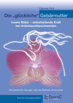 Die „glückliche“ Gebärmutter: Innere Bilder – selbstheilende Kraft bei Unterbauchbeschwerden von Mag. Dr. Pröll,  Gabriele