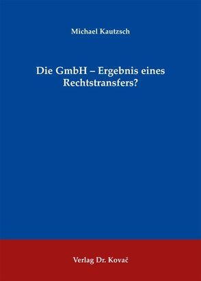 Die GmbH – Ergebnis eines Rechtstransfers? von Kautzsch,  Michael