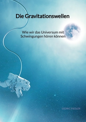 Die Gravitationswellen – Wie wir das Universum mit Schwingungen hören können von Fiedler,  Cedric