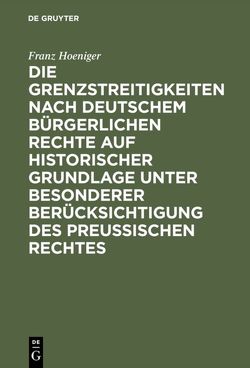 Die Grenzstreitigkeiten nach deutschem bürgerlichen Rechte auf historischer Grundlage unter besonderer Berücksichtigung des preussischen Rechtes von Hoeniger,  Franz