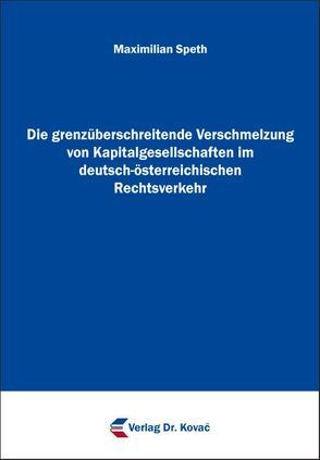 Die grenzüberschreitende Verschmelzung von Kapitalgesellschaften im deutsch-österreichischen Rechtsverkehr von Speth,  Maximilian