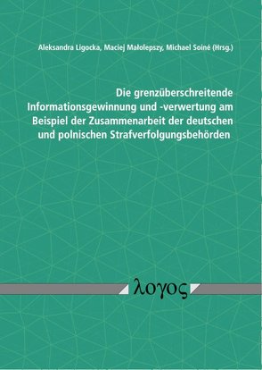 Die grenzüberschreitende Informationsgewinnung und -verwertung am Beispiel der Zusammenarbeit der deutschen und polnischen Strafverfolgungsbehörden von Ligocka,  Aleksandra, Malolepszy,  Maciej, Soiné,  Michael