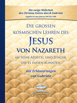 Die großen kosmischen Lehren des Jesus von Nazareth an Seine Apostel und Jünger, die es fassen konnten – mit Erläuterungen von Gabriele von Gabriele