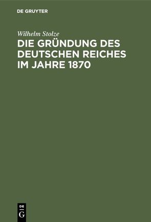 Die Gründung des Deutschen Reiches im Jahre 1870 von Stolze,  Wilhelm