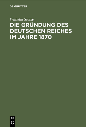 Die Gründung des Deutschen Reiches im Jahre 1870 von Stolze,  Wilhelm