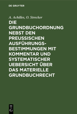 Die Grundbuchordnung nebst den preußischen Ausführungsbestimmungen mit Kommentar und systematischer Uebersicht über das materielle Grundbuchrecht von Achilles,  A., Strecker,  O.