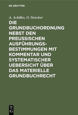 Die Grundbuchordnung nebst den preußischen Ausführungsbestimmungen mit Kommentar und systematischer Uebersicht über das materielle Grundbuchrecht von Achilles,  A., Strecker,  O.