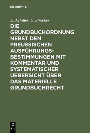 Die Grundbuchordnung nebst den preußischen Ausführungsbestimmungen mit Kommentar und systematischer Uebersicht über das materielle Grundbuchrecht von Achilles,  A., Strecker,  O.