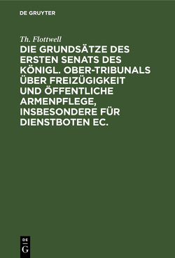 Die Grundsätze des ersten Senats des Königl. Ober-Tribunals über Freizügigkeit und öffentliche Armenpflege, insbesondere für Dienstboten ec. von Flottwell,  Th.