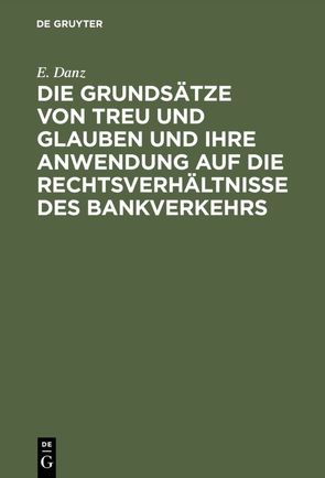 Die Grundsätze von Treu und Glauben und ihre Anwendung auf die Rechtsverhältnisse des Bankverkehrs von Danz,  E.