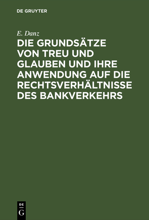 Die Grundsätze von Treu und Glauben und ihre Anwendung auf die Rechtsverhältnisse des Bankverkehrs von Danz,  E.