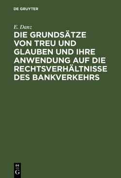 Die Grundsätze von Treu und Glauben und ihre Anwendung auf die Rechtsverhältnisse des Bankverkehrs von Danz,  E.