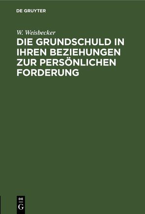 Die Grundschuld in ihren Beziehungen zur persönlichen Forderung von Weisbecker,  W.