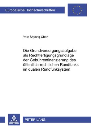 Die Grundversorgungsaufgabe als Rechtfertigungsgrundlage der Gebührenfinanzierung des öffentlich-rechtlichen Rundfunks im dualen Rundfunksystem von Chen,  Yaw-Shyang