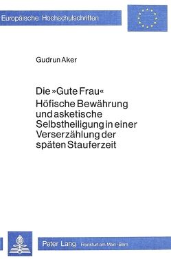 Die «Gute Frau». Höfische Bewährung und asketische Selbstheiligung in einer Verserzählung der späten Stauferzeit von Aker,  Gudrun