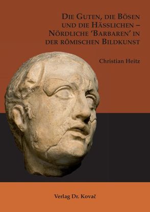 Die Guten, die Bösen und die Hässlichen – Nördliche ‚Barbaren‘ in der römischen Bildkunst von Heitz,  Christian