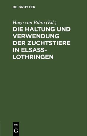 Die Haltung und Verwendung der Zuchtstiere in Elsaß-Lothringen von Bibra,  Hugo von