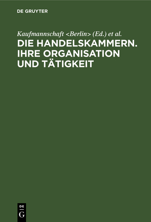 Die Handelskammern. Ihre Organisation und Tätigkeit von Kaufmannschaft Berlin, Korporation der Kaufmannschaft von Berlin