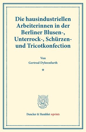 Die hausindustriellen Arbeiterinnen in der Berliner Blusen-, Unterrock-, Schürzen- und Tricotkonfection. von Dyhrenfurth,  Gertrud