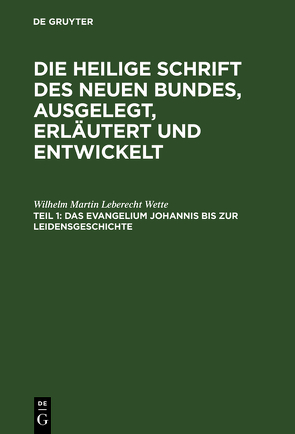 Die Heilige Schrift des Neuen Bundes, ausgelegt, erläutert und entwickelt / Das Evangelium Johannis bis zur Leidensgeschichte von Wette,  Wilhelm Martin Leberecht