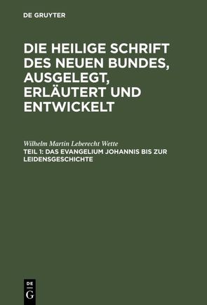 Die Heilige Schrift des Neuen Bundes, ausgelegt, erläutert und entwickelt / Das Evangelium Johannis bis zur Leidensgeschichte von Wette,  Wilhelm Martin Leberecht