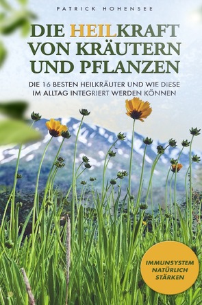 Die Heilkraft von Kräutern und Pflanzen. Die 16 besten Heilkräuter und wie diese im Alltag integriert werden können. Immunsystem natürlich stärken von Hohensee,  Patrick