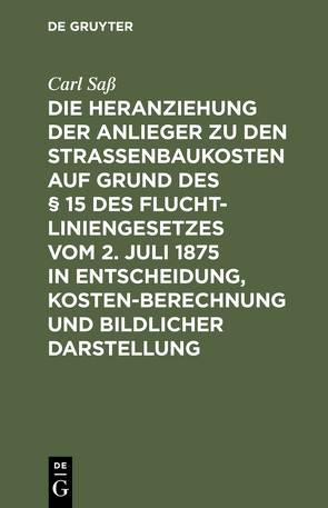 Die Heranziehung der Anlieger zu den Straßenbaukosten auf Grund des § 15 des Fluchtliniengesetzes vom 2. Juli 1875 in Entscheidung, Kostenberechnung und bildlicher Darstellung von Sass,  Carl