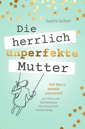 Die herrlich unperfekte Mutter: Dein Weg zu mentaler Gelassenheit – von Stress und Überforderung zum entspannten Familienalltag von Geibert,  Sophie