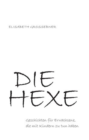 DIE HEXE – Geschichten für Erwachsene, die mit Kindern zu tun haben von Grossebner,  Elisabeth