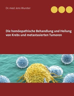 Die homöopathische Behandlung und Heilung von Krebs und metastasierten Tumoren von Wurster,  Jens