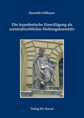 Die hypothetische Einwilligung als arztstrafrechtliches Haftungskorrektiv von Edlbauer,  Benedikt