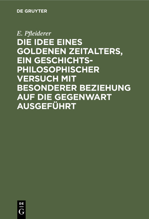 Die Idee eines goldenen Zeitalters, ein geschichtsphilosophischer Versuch mit besonderer Beziehung auf die Gegenwart ausgeführt von Pfleiderer,  E.