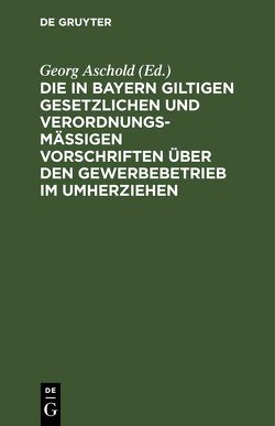 Die in Bayern giltigen gesetzlichen und verordnungsmäßigen Vorschriften über den Gewerbebetrieb im Umherziehen von Aschold,  Georg