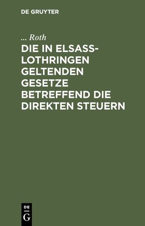 Die in Elsaß-Lothringen geltenden Gesetze betreffend die direkten Steuern von Roth,  ...