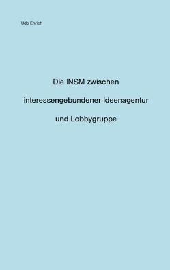 Die INSM zwischen interessengebundener Ideenagentur und Lobbygruppe von Ehrich,  Udo