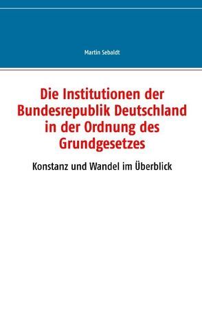 Die Institutionen der Bundesrepublik Deutschland in der Ordnung des Grundgesetzes von Sebaldt,  Martin