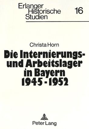 Die Internierungs- und Arbeitslager in Bayern 1945 – 1952 von Horn,  Christa