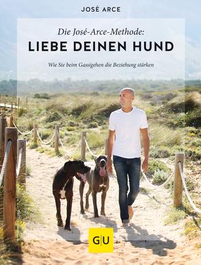 Die José-Arce-Methode: Liebe Deinen Hund. Wie Sie beim Gassigehen die Beziehung stärken von Arce,  José