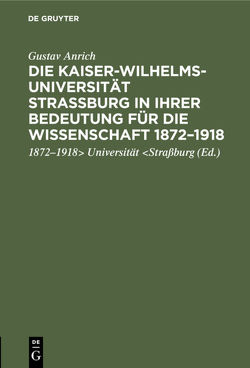 Die Kaiser-Wilhelms-Universität Straßburg in ihrer Bedeutung für die Wissenschaft 1872–1918 von Anrich,  Gustav, Universität Straßburg,  1872 - 1918