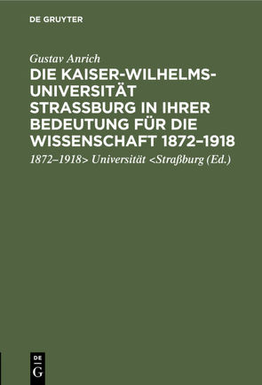 Die Kaiser-Wilhelms-Universität Straßburg in ihrer Bedeutung für die Wissenschaft 1872–1918 von Anrich,  Gustav, Universität Straßburg,  1872 - 1918