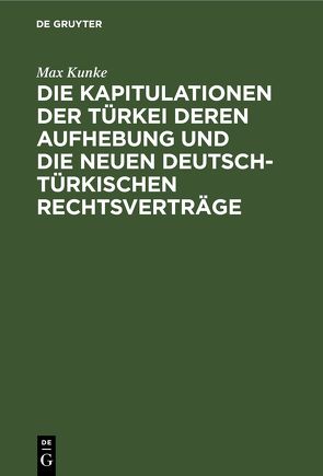 Die Kapitulationen der Türkei deren Aufhebung und die neuen deutsch-türkischen Rechtsverträge von Kunke,  Max